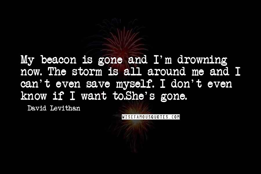 David Levithan Quotes: My beacon is gone and I'm drowning now. The storm is all around me and I can't even save myself. I don't even know if I want to.She's gone.