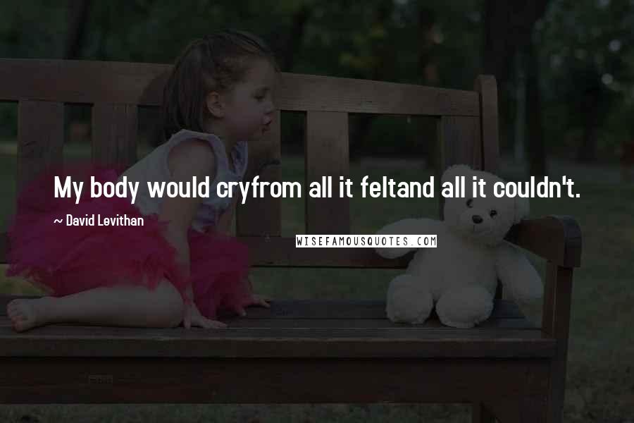 David Levithan Quotes: My body would cryfrom all it feltand all it couldn't.