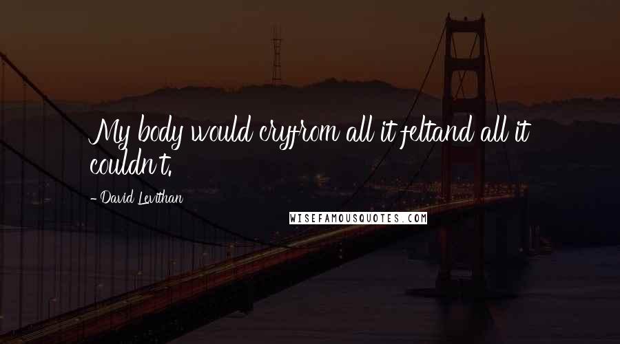 David Levithan Quotes: My body would cryfrom all it feltand all it couldn't.