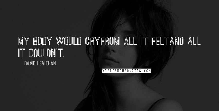 David Levithan Quotes: My body would cryfrom all it feltand all it couldn't.