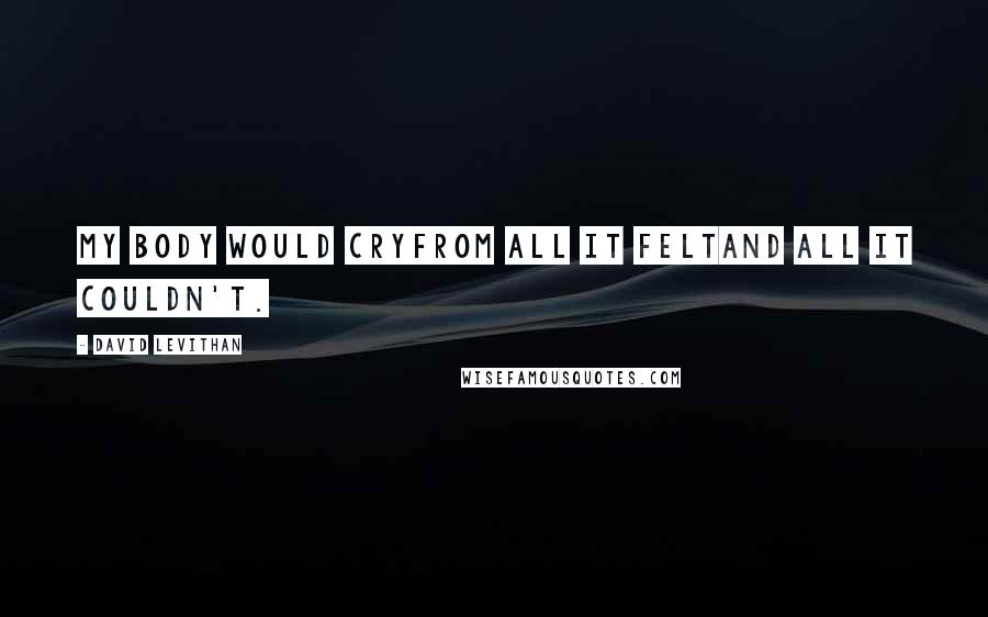 David Levithan Quotes: My body would cryfrom all it feltand all it couldn't.