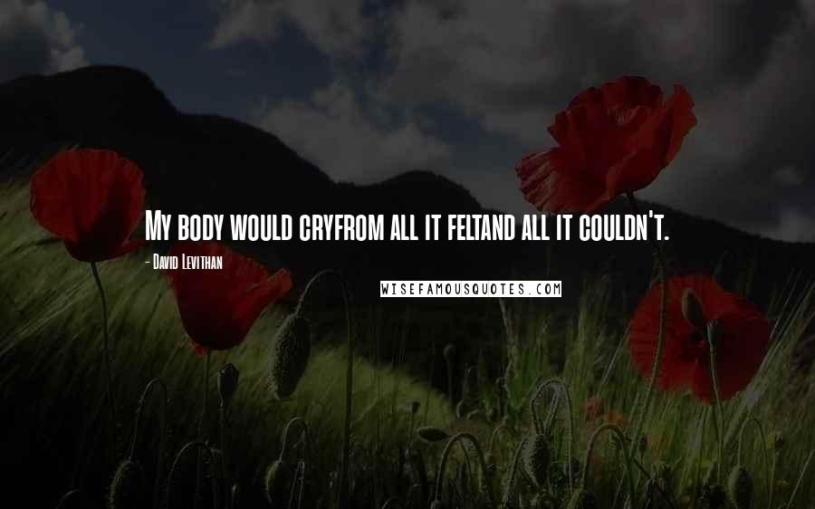 David Levithan Quotes: My body would cryfrom all it feltand all it couldn't.