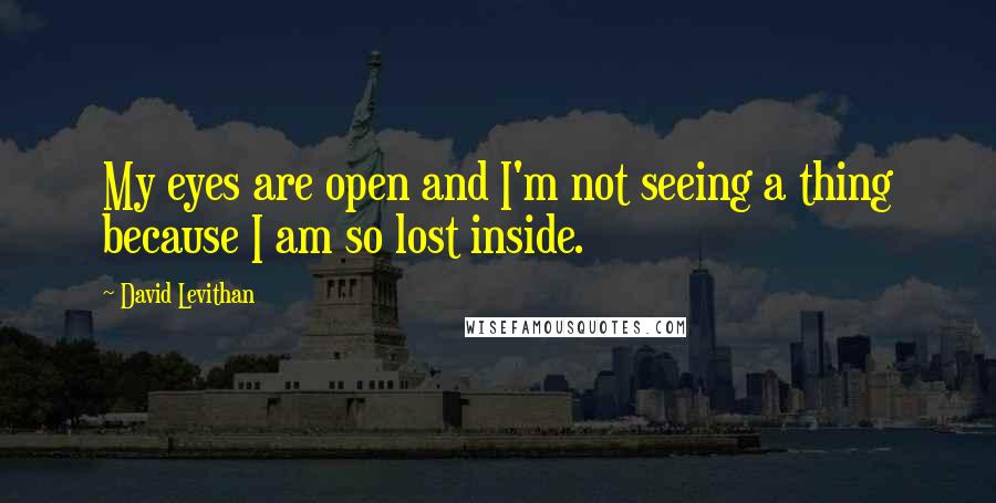 David Levithan Quotes: My eyes are open and I'm not seeing a thing because I am so lost inside.