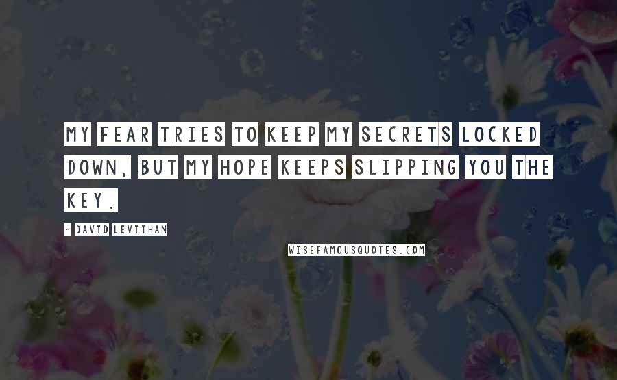 David Levithan Quotes: My fear tries to keep my secrets locked down, but my hope keeps slipping you the key.