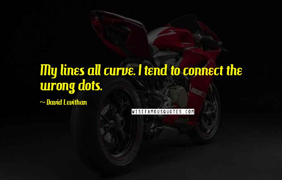 David Levithan Quotes: My lines all curve. I tend to connect the wrong dots.