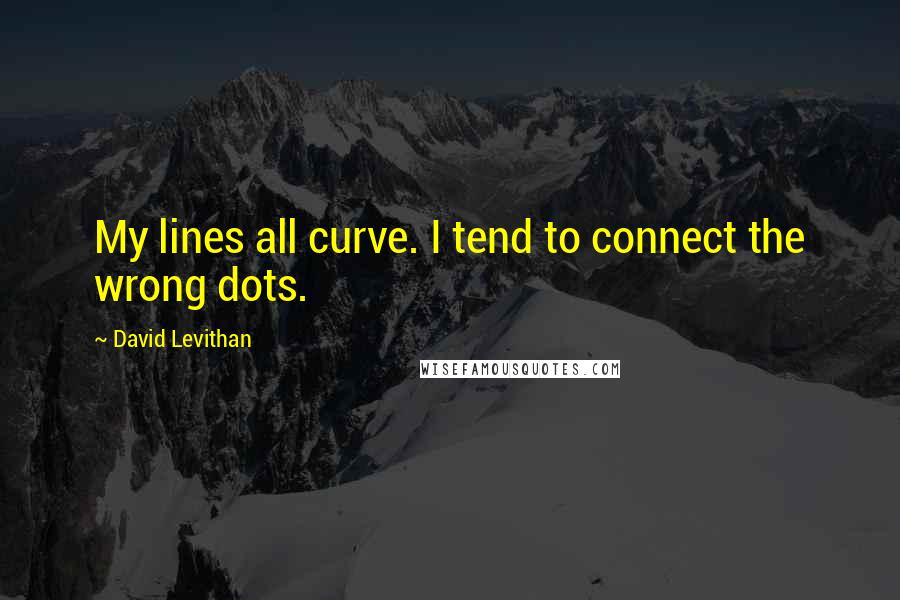 David Levithan Quotes: My lines all curve. I tend to connect the wrong dots.