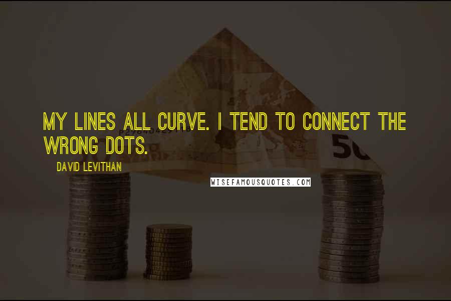 David Levithan Quotes: My lines all curve. I tend to connect the wrong dots.