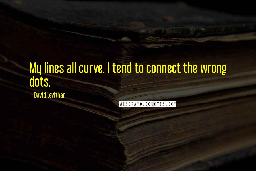 David Levithan Quotes: My lines all curve. I tend to connect the wrong dots.