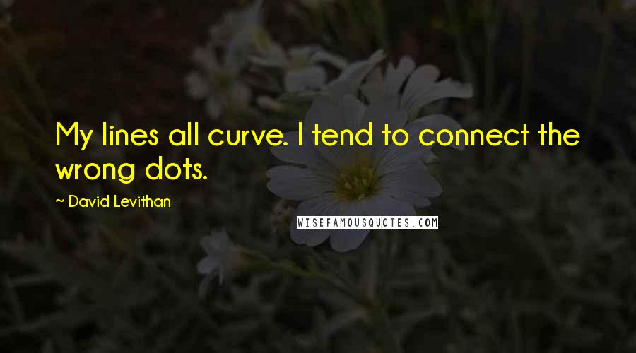 David Levithan Quotes: My lines all curve. I tend to connect the wrong dots.