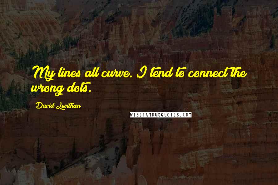 David Levithan Quotes: My lines all curve. I tend to connect the wrong dots.