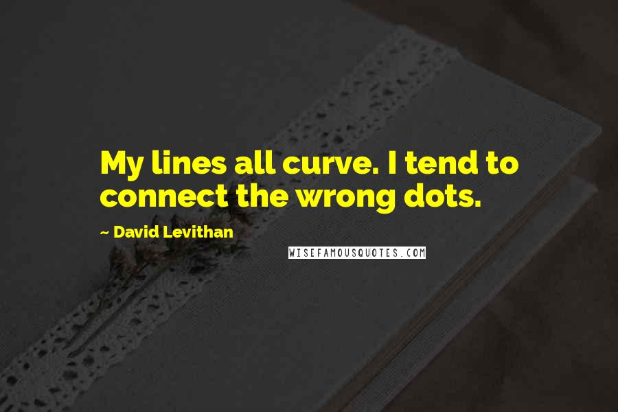 David Levithan Quotes: My lines all curve. I tend to connect the wrong dots.