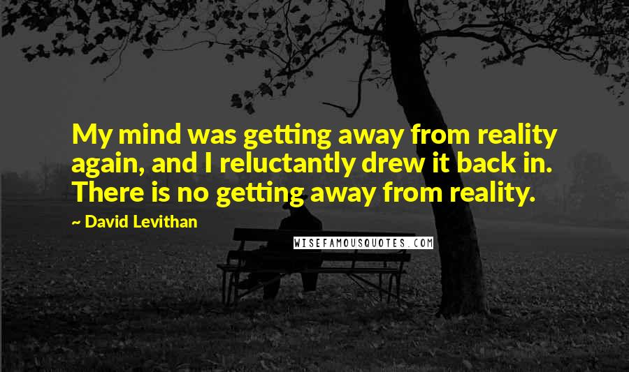 David Levithan Quotes: My mind was getting away from reality again, and I reluctantly drew it back in. There is no getting away from reality.