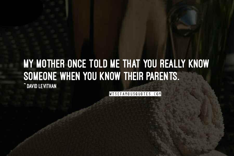 David Levithan Quotes: My mother once told me that you really know someone when you know their parents.