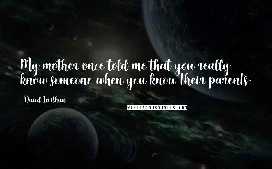 David Levithan Quotes: My mother once told me that you really know someone when you know their parents.