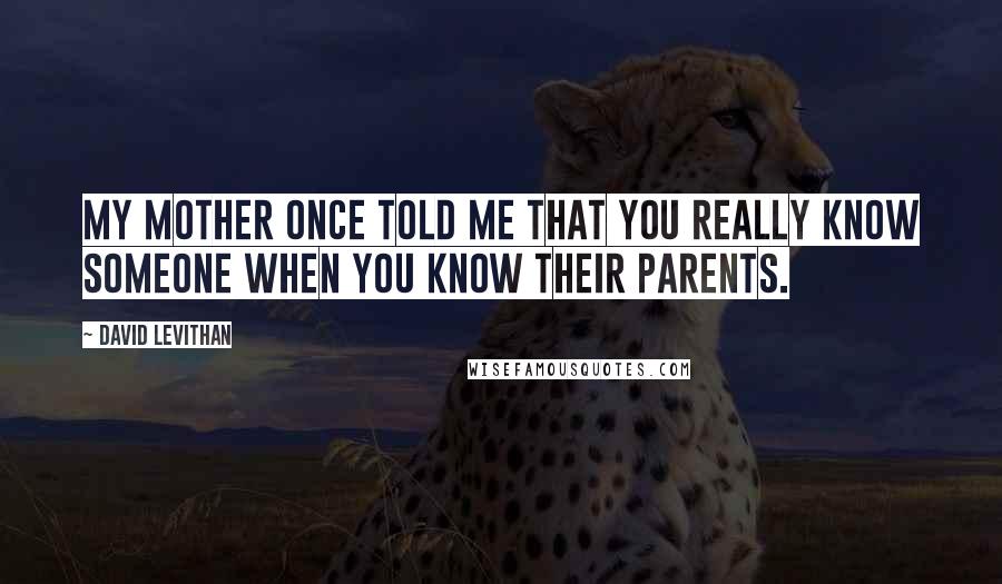 David Levithan Quotes: My mother once told me that you really know someone when you know their parents.