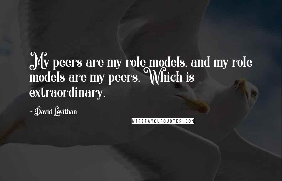 David Levithan Quotes: My peers are my role models, and my role models are my peers. Which is extraordinary.