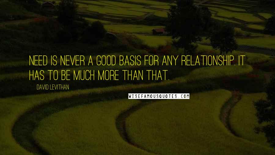 David Levithan Quotes: Need is never a good basis for any relationship. it has to be much more than that.