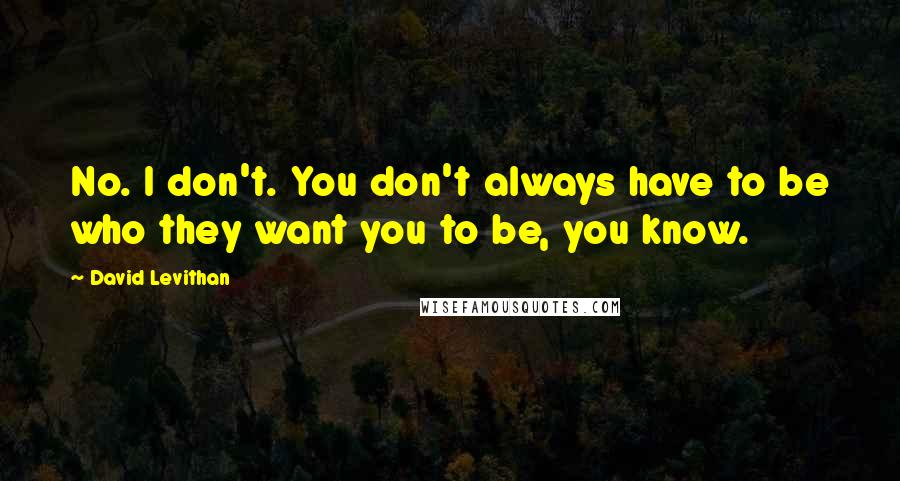 David Levithan Quotes: No. I don't. You don't always have to be who they want you to be, you know.