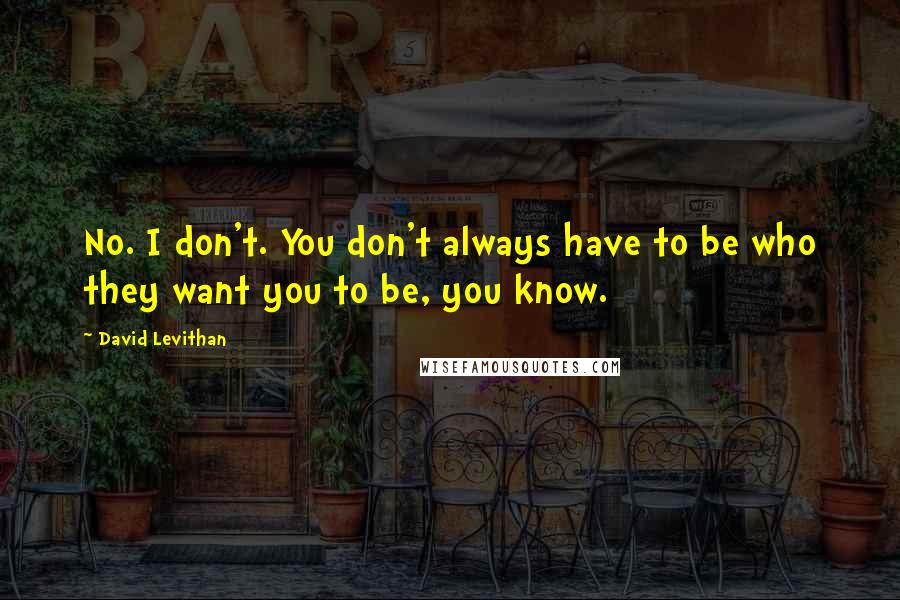 David Levithan Quotes: No. I don't. You don't always have to be who they want you to be, you know.