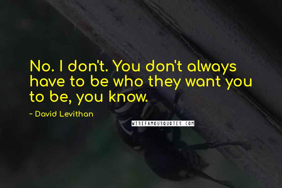 David Levithan Quotes: No. I don't. You don't always have to be who they want you to be, you know.