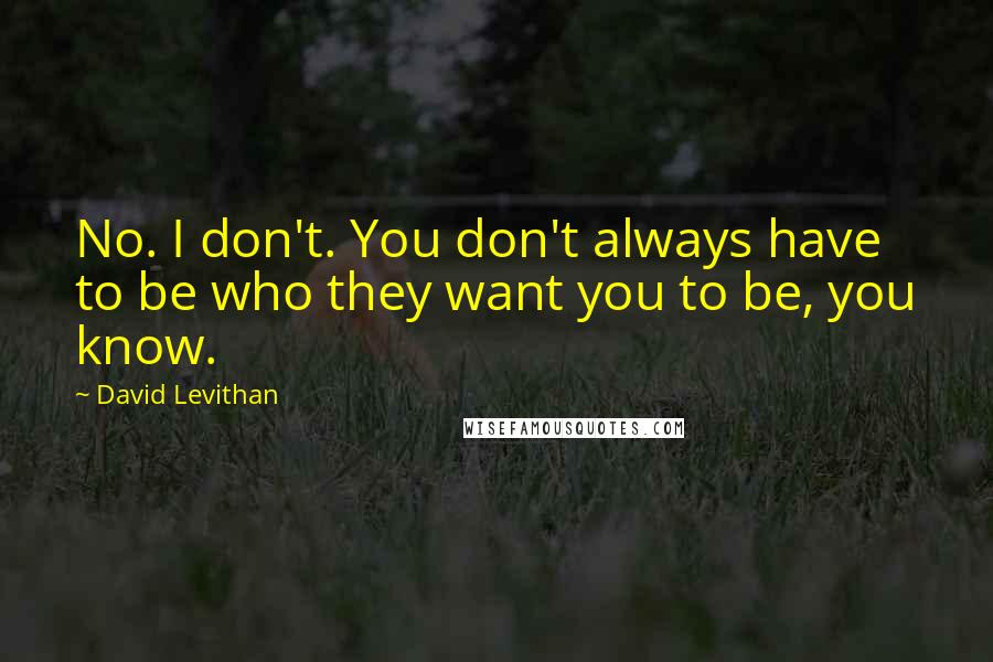 David Levithan Quotes: No. I don't. You don't always have to be who they want you to be, you know.