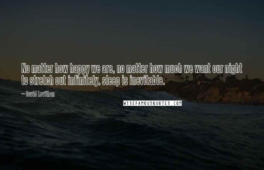 David Levithan Quotes: No matter how happy we are, no matter how much we want our night to stretch out infinitely, sleep is inevitable.