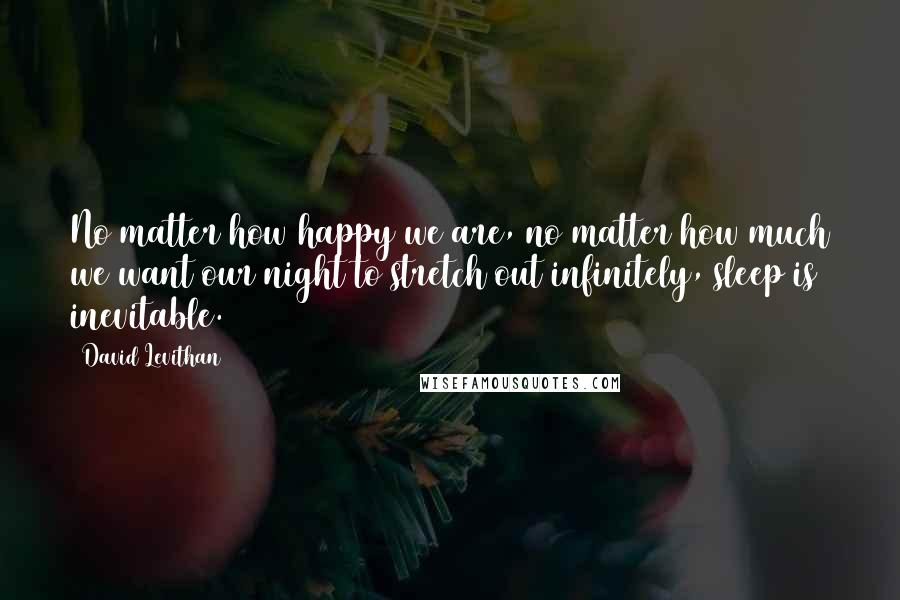 David Levithan Quotes: No matter how happy we are, no matter how much we want our night to stretch out infinitely, sleep is inevitable.