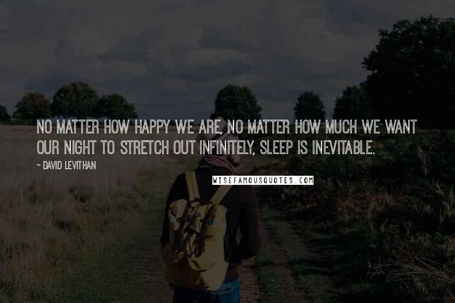 David Levithan Quotes: No matter how happy we are, no matter how much we want our night to stretch out infinitely, sleep is inevitable.