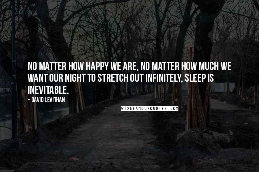 David Levithan Quotes: No matter how happy we are, no matter how much we want our night to stretch out infinitely, sleep is inevitable.