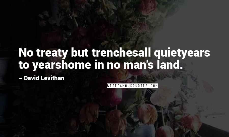 David Levithan Quotes: No treaty but trenchesall quietyears to yearshome in no man's land.