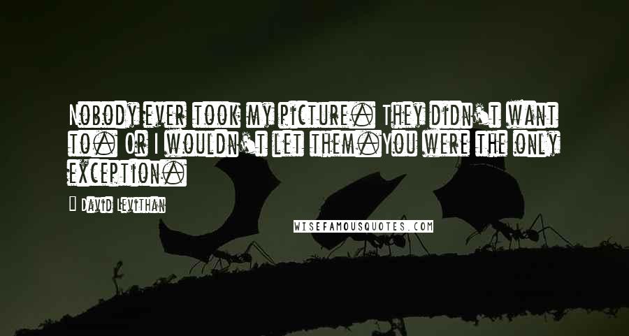 David Levithan Quotes: Nobody ever took my picture. They didn't want to. Or I wouldn't let them.You were the only exception.