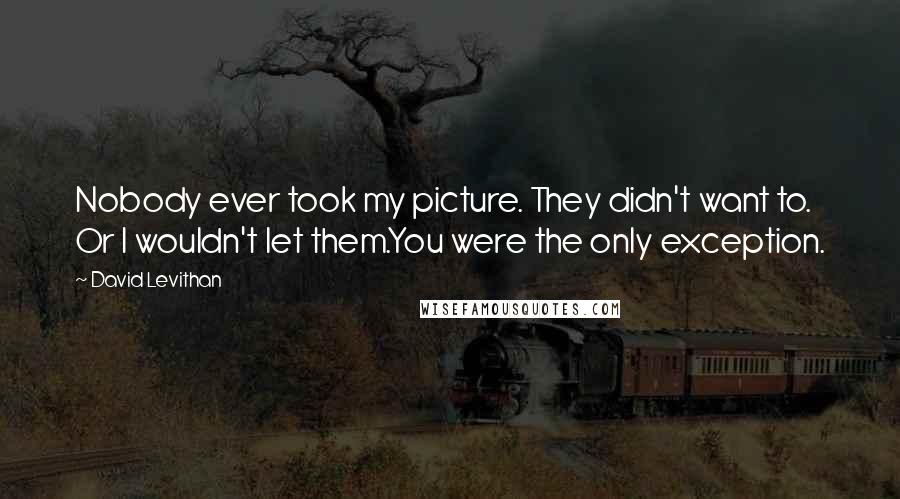David Levithan Quotes: Nobody ever took my picture. They didn't want to. Or I wouldn't let them.You were the only exception.