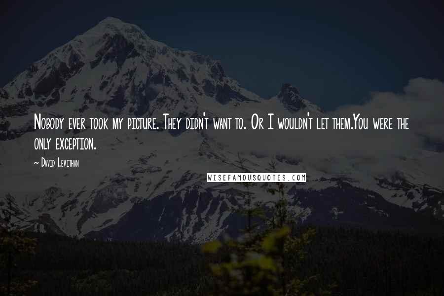 David Levithan Quotes: Nobody ever took my picture. They didn't want to. Or I wouldn't let them.You were the only exception.
