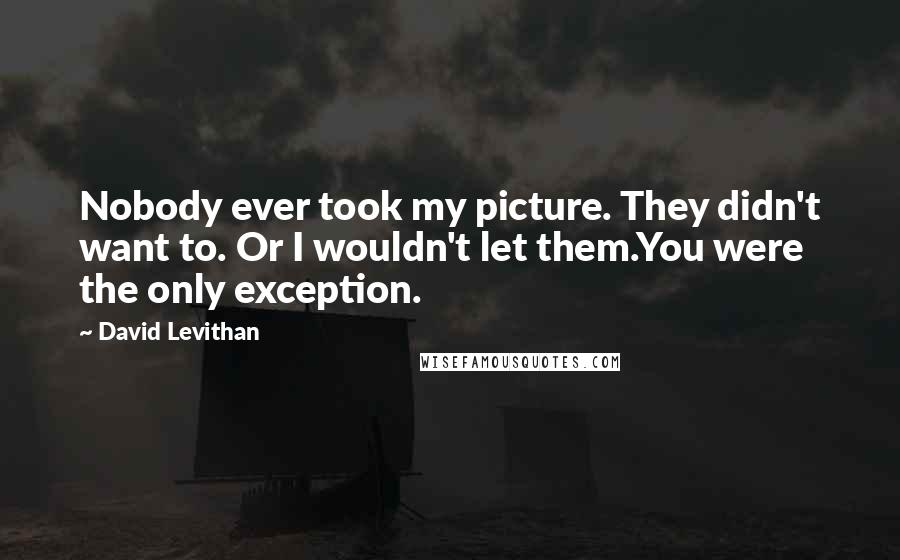David Levithan Quotes: Nobody ever took my picture. They didn't want to. Or I wouldn't let them.You were the only exception.