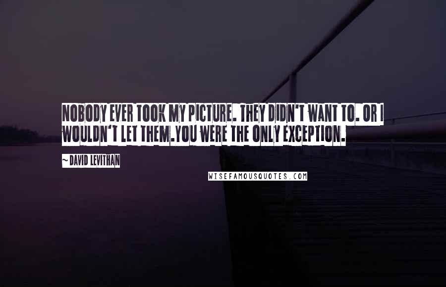 David Levithan Quotes: Nobody ever took my picture. They didn't want to. Or I wouldn't let them.You were the only exception.