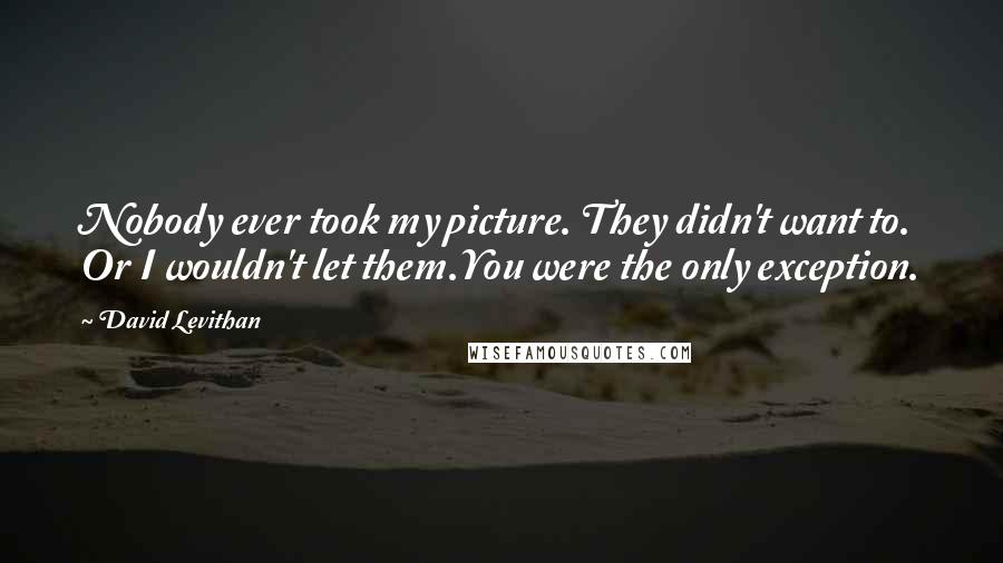 David Levithan Quotes: Nobody ever took my picture. They didn't want to. Or I wouldn't let them.You were the only exception.