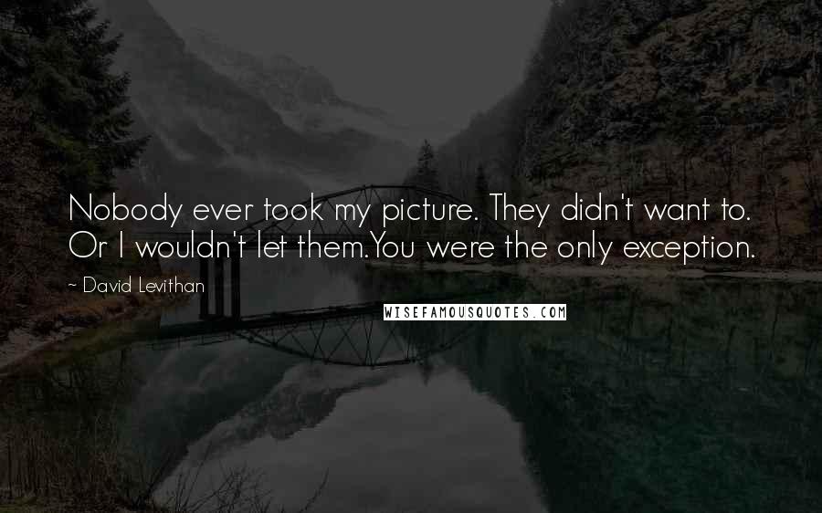 David Levithan Quotes: Nobody ever took my picture. They didn't want to. Or I wouldn't let them.You were the only exception.