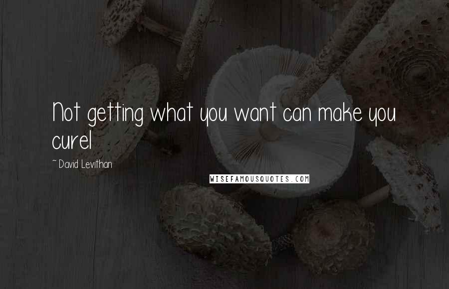 David Levithan Quotes: Not getting what you want can make you curel