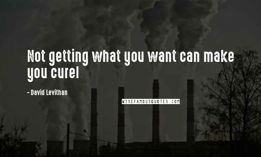 David Levithan Quotes: Not getting what you want can make you curel