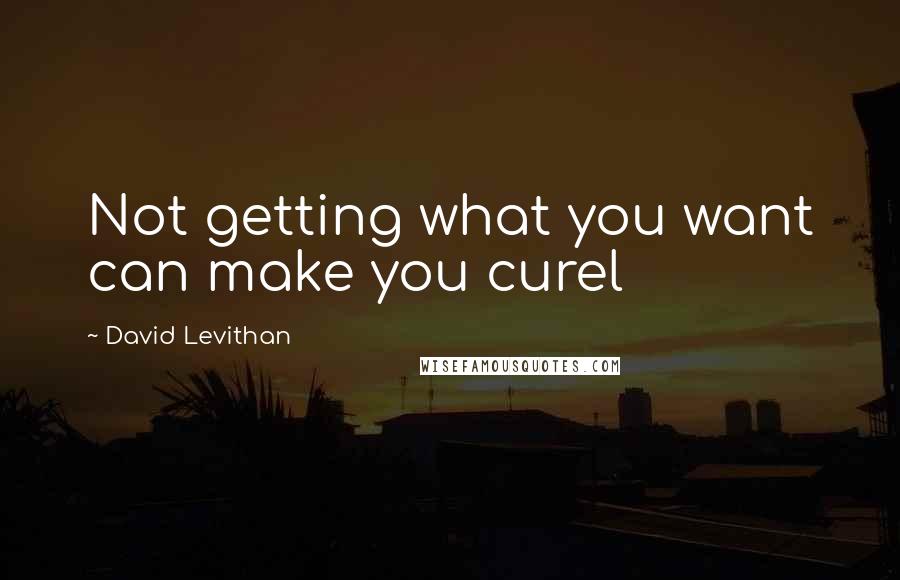 David Levithan Quotes: Not getting what you want can make you curel