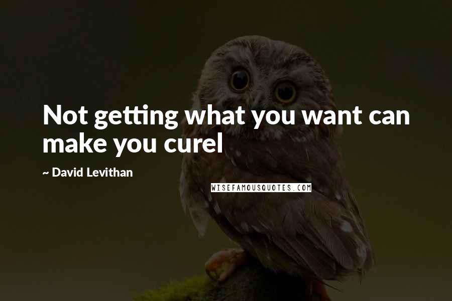 David Levithan Quotes: Not getting what you want can make you curel