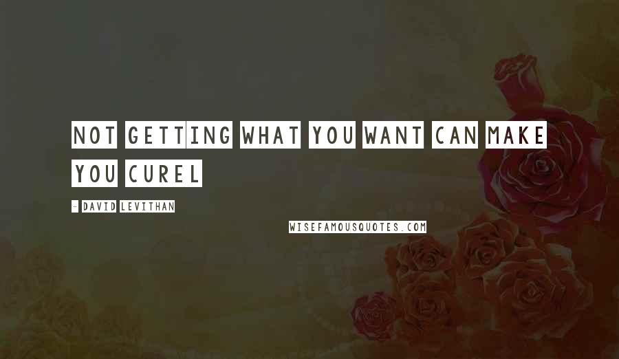 David Levithan Quotes: Not getting what you want can make you curel