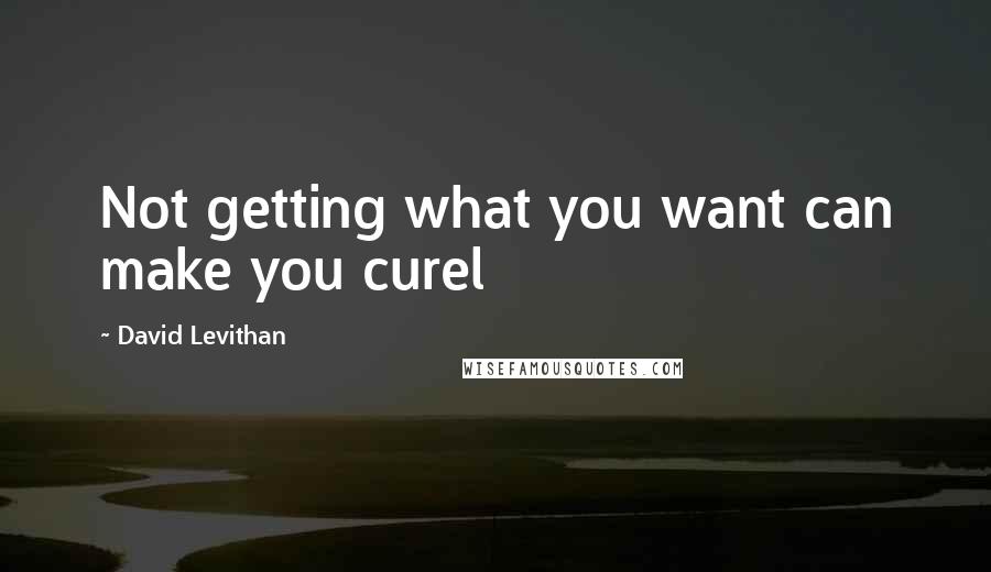 David Levithan Quotes: Not getting what you want can make you curel