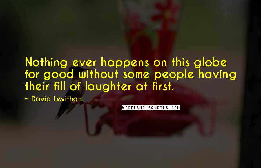 David Levithan Quotes: Nothing ever happens on this globe for good without some people having their fill of laughter at first.