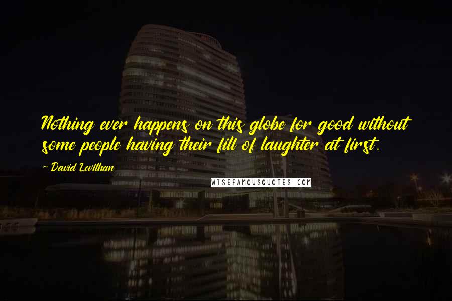 David Levithan Quotes: Nothing ever happens on this globe for good without some people having their fill of laughter at first.