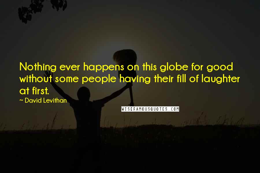 David Levithan Quotes: Nothing ever happens on this globe for good without some people having their fill of laughter at first.