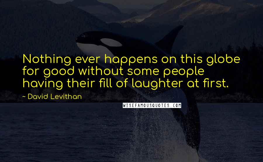 David Levithan Quotes: Nothing ever happens on this globe for good without some people having their fill of laughter at first.