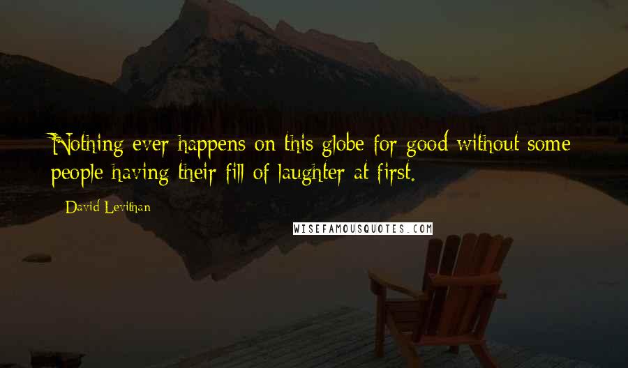 David Levithan Quotes: Nothing ever happens on this globe for good without some people having their fill of laughter at first.