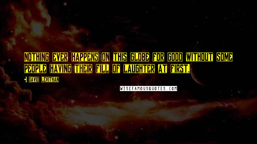 David Levithan Quotes: Nothing ever happens on this globe for good without some people having their fill of laughter at first.