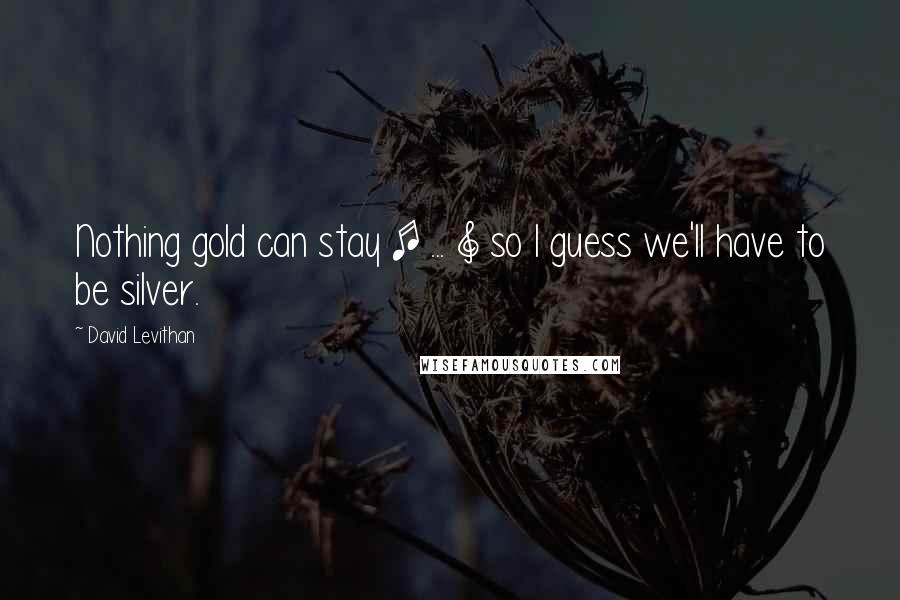 David Levithan Quotes: Nothing gold can stay [ ... ] so I guess we'll have to be silver.